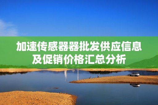 加速传感器器批发供应信息及促销价格汇总分析
