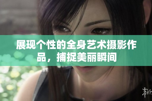 展现个性的全身艺术摄影作品，捕捉美丽瞬间