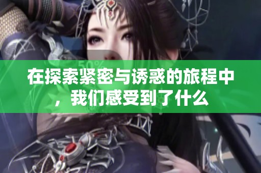 在探索紧密与诱惑的旅程中，我们感受到了什么
