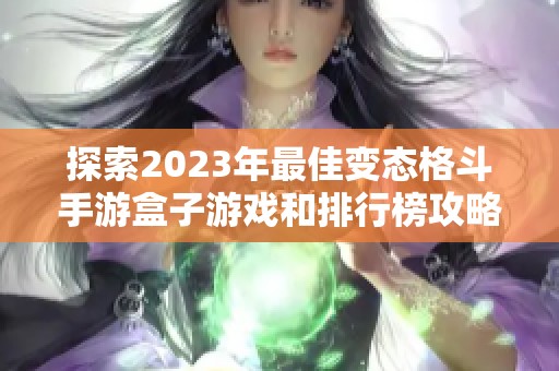 探索2023年最佳变态格斗手游盒子游戏和排行榜攻略分享