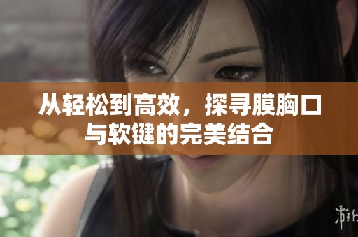 从轻松到高效，探寻膜胸口与软键的完美结合
