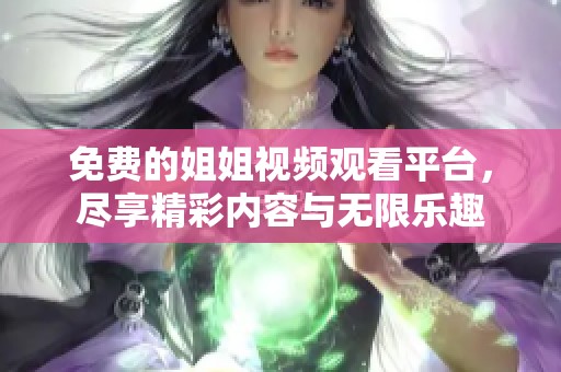 免费的姐姐视频观看平台，尽享精彩内容与无限乐趣