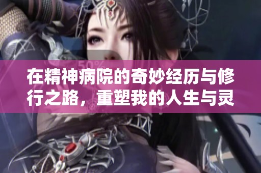在精神病院的奇妙经历与修行之路，重塑我的人生与灵魂