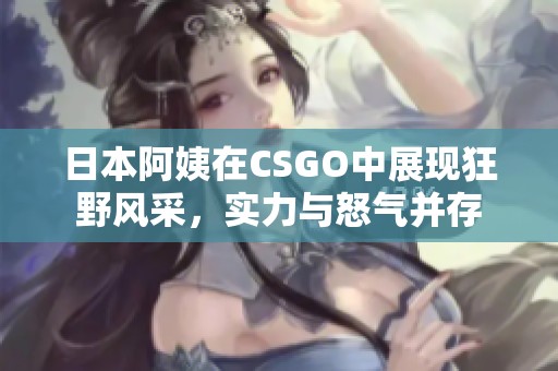 日本阿姨在CSGO中展现狂野风采，实力与怒气并存