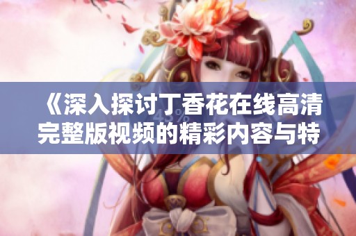 《深入探讨丁香花在线高清完整版视频的精彩内容与特色》