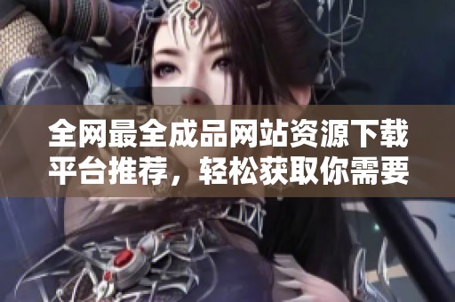 全网最全成品网站资源下载平台推荐，轻松获取你需要的内容