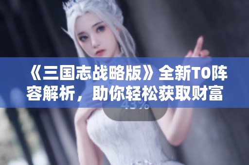 《三国志战略版》全新T0阵容解析，助你轻松获取财富秘诀
