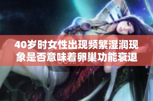 40岁时女性出现频繁湿润现象是否意味着卵巢功能衰退