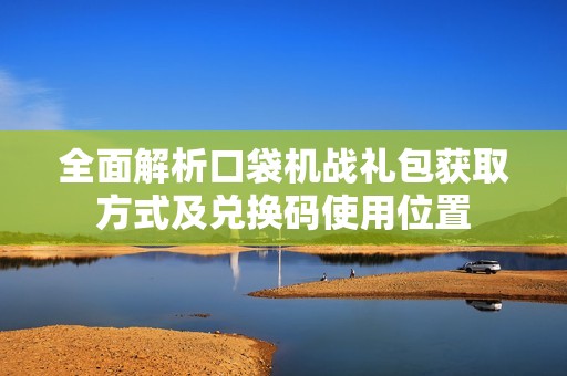 全面解析口袋机战礼包获取方式及兑换码使用位置