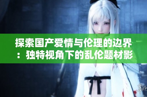探索国产爱情与伦理的边界：独特视角下的乱伦题材影片分析