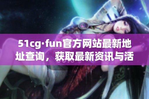 51cg·fun官方网站最新地址查询，获取最新资讯与活动信息