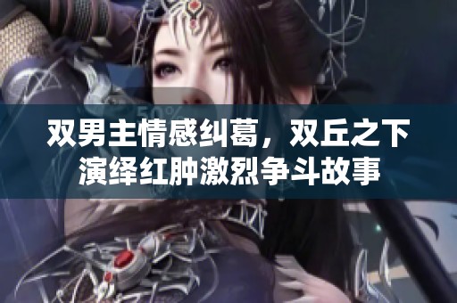 双男主情感纠葛，双丘之下演绎红肿激烈争斗故事