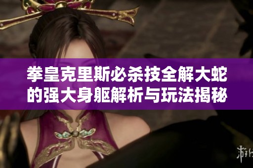 拳皇克里斯必杀技全解大蛇的强大身躯解析与玩法揭秘