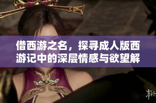 借西游之名，探寻成人版西游记中的深层情感与欲望解读