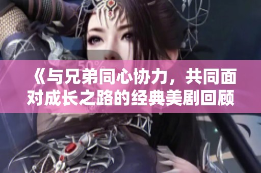 《与兄弟同心协力，共同面对成长之路的经典美剧回顾》