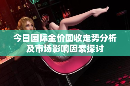 今日国际金价回收走势分析及市场影响因素探讨