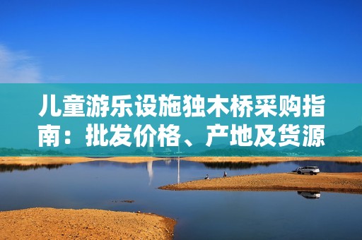 儿童游乐设施独木桥采购指南：批发价格、产地及货源信息详解
