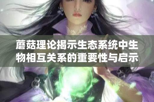 蘑菇理论揭示生态系统中生物相互关系的重要性与启示