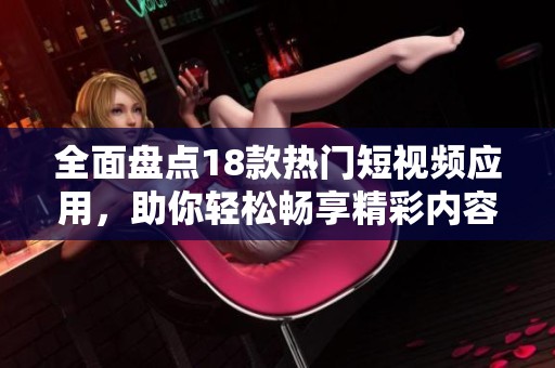 全面盘点18款热门短视频应用，助你轻松畅享精彩内容