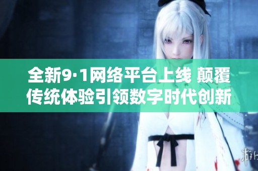 全新9·1网络平台上线 颠覆传统体验引领数字时代创新潮流