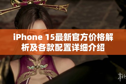 iPhone 15最新官方价格解析及各款配置详细介绍