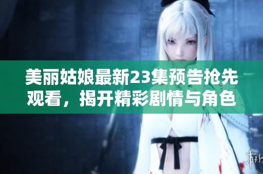 美丽姑娘最新23集预告抢先观看，揭开精彩剧情与角色发展