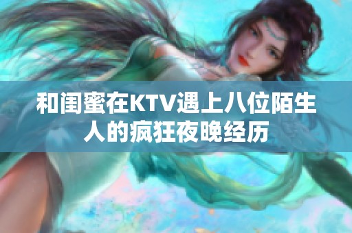 和闺蜜在KTV遇上八位陌生人的疯狂夜晚经历