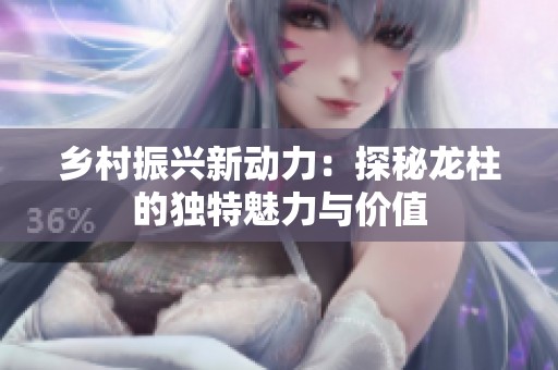 乡村振兴新动力：探秘龙柱的独特魅力与价值