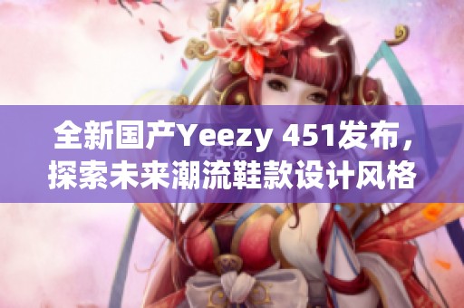 全新国产Yeezy 451发布，探索未来潮流鞋款设计风格