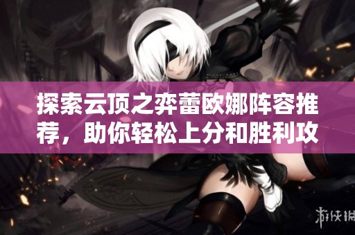 探索云顶之弈蕾欧娜阵容推荐，助你轻松上分和胜利攻略