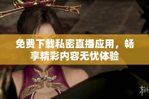 免费下载私密直播应用，畅享精彩内容无忧体验