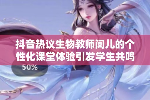 抖音热议生物教师闵儿的个性化课堂体验引发学生共鸣