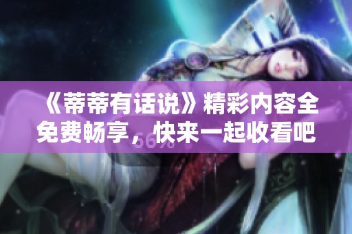 《蒂蒂有话说》精彩内容全免费畅享，快来一起收看吧