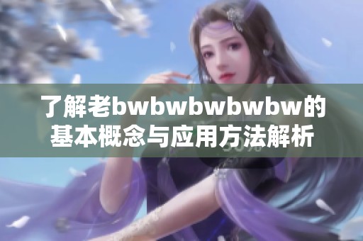 了解老bwbwbwbwbw的基本概念与应用方法解析
