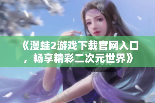 《漫蛙2游戏下载官网入口，畅享精彩二次元世界》