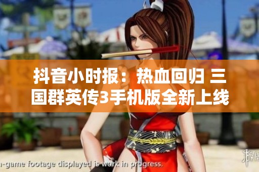 抖音小时报：热血回归 三国群英传3手机版全新上线社会动态速递