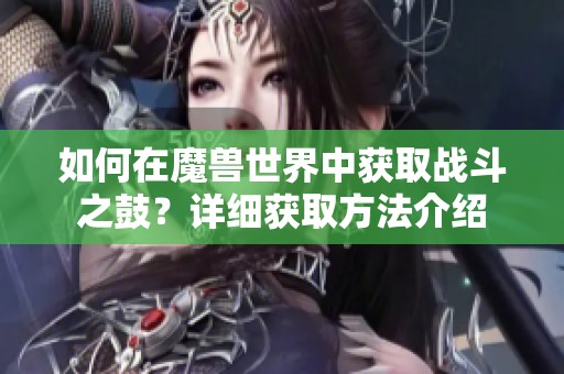 如何在魔兽世界中获取战斗之鼓？详细获取方法介绍