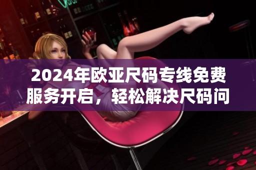 2024年欧亚尺码专线免费服务开启，轻松解决尺码问题