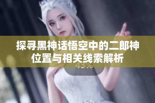 探寻黑神话悟空中的二郎神位置与相关线索解析