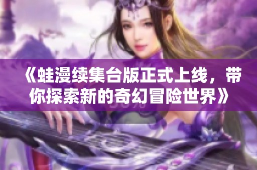 《蛙漫续集台版正式上线，带你探索新的奇幻冒险世界》
