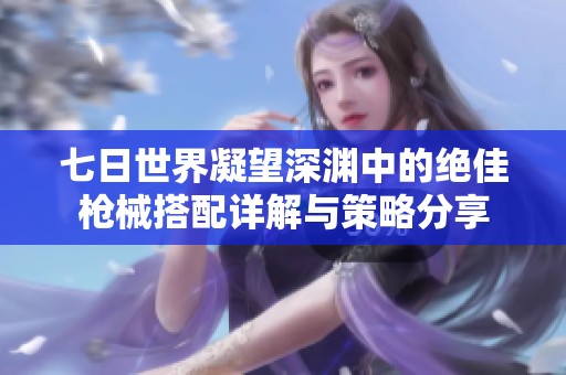 七日世界凝望深渊中的绝佳枪械搭配详解与策略分享