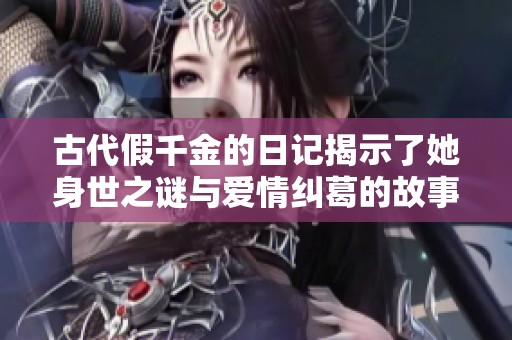 古代假千金的日记揭示了她身世之谜与爱情纠葛的故事