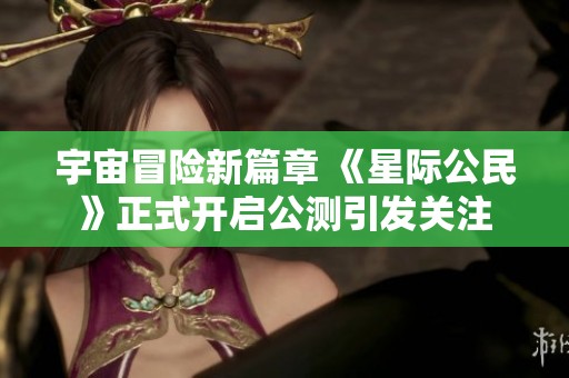 宇宙冒险新篇章 《星际公民》正式开启公测引发关注