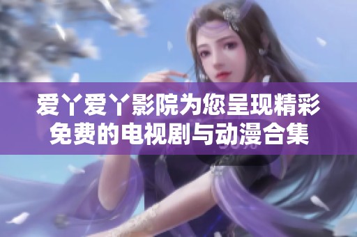 爱丫爱丫影院为您呈现精彩免费的电视剧与动漫合集