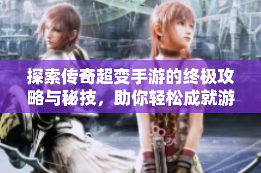 探索传奇超变手游的终极攻略与秘技，助你轻松成就游戏巅峰