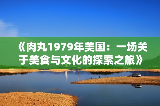 《肉丸1979年美国：一场关于美食与文化的探索之旅》
