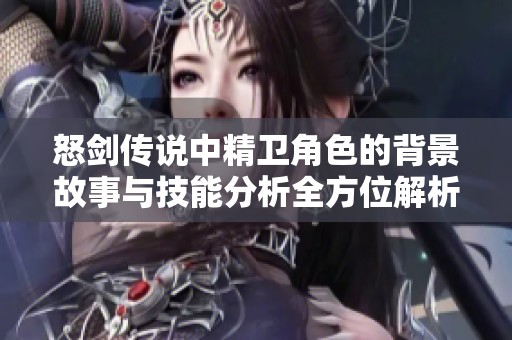 怒剑传说中精卫角色的背景故事与技能分析全方位解析