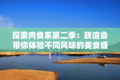 探索肉食系第二季：联谊会带你体验不同风味的美食盛宴