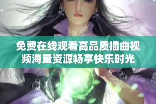 免费在线观看高品质插曲视频海量资源畅享快乐时光