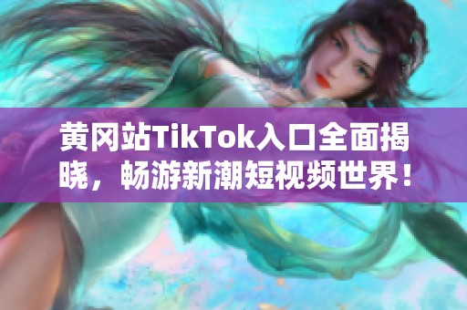黄冈站TikTok入口全面揭晓，畅游新潮短视频世界！